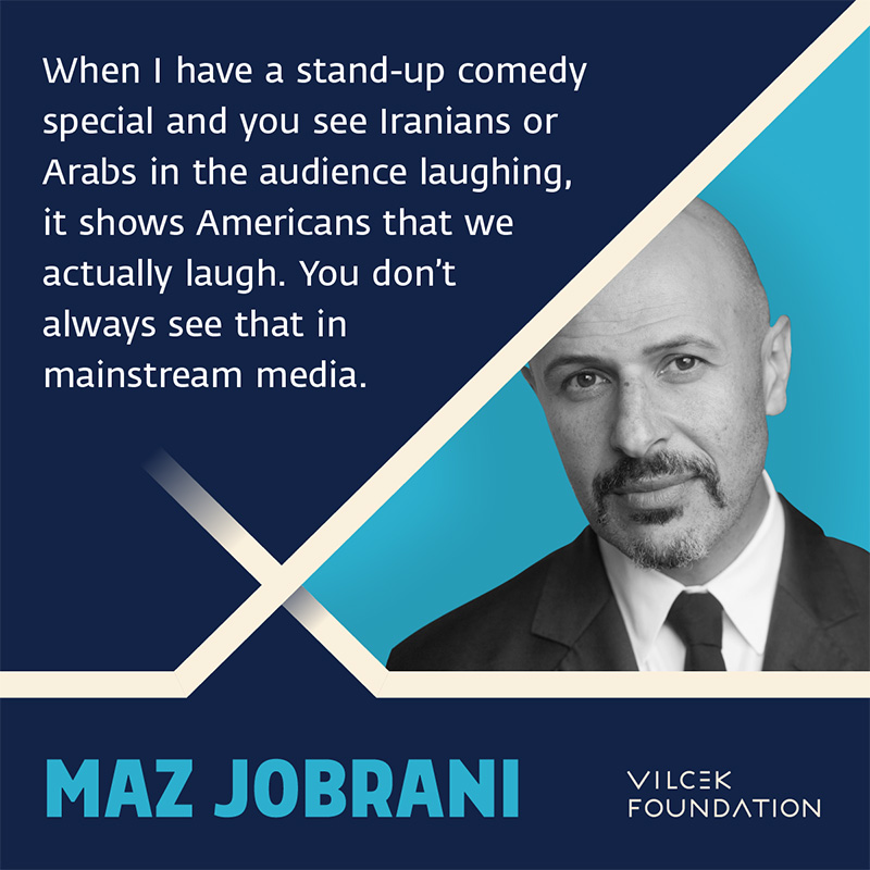 Photograph of actor and comedian Maz Jobrani, with quote “When I have a stand-up comedy special and you see Iranians or Arabs in the audience laughing, it shows Americans that we actually laugh. You don’t always see that in mainstream media.”